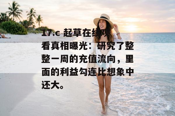 17.c 起草在线观看真相曝光：研究了整整一周的充值流向，里面的利益勾连比想象中还大。