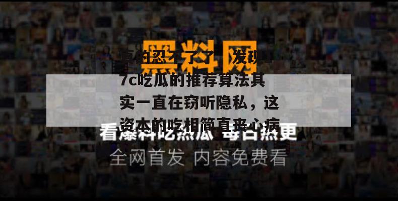 真的忍不了了,发现17c吃瓜的推荐算法其实一直在窃听隐私,这资本的吃相简直丧心病狂!