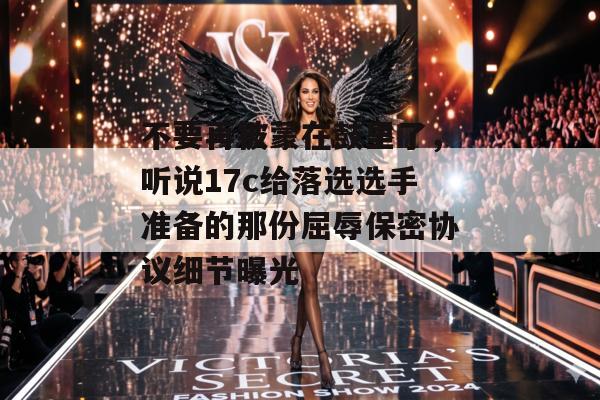 不要再被蒙在鼓里了,听说17c给落选选手准备的那份屈辱保密协议细节曝光