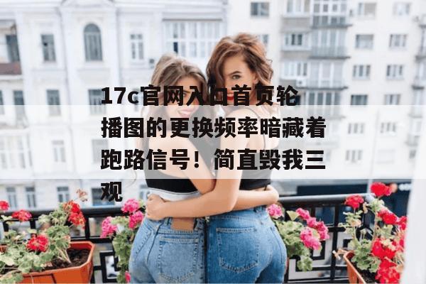 17c官网入口首页轮播图的更换频率暗藏着跑路信号！简直毁我三观