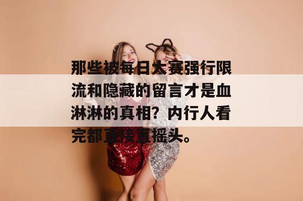 那些被每日大赛强行限流和隐藏的留言才是血淋淋的真相？内行人看完都直接直摇头。