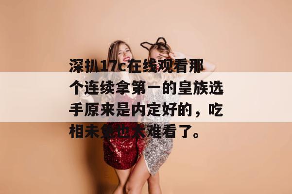 深扒17c在线观看那个连续拿第一的皇族选手原来是内定好的，吃相未免也太难看了。