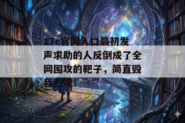 17c官网入口最初发声求助的人反倒成了全网围攻的靶子，简直毁我三观！