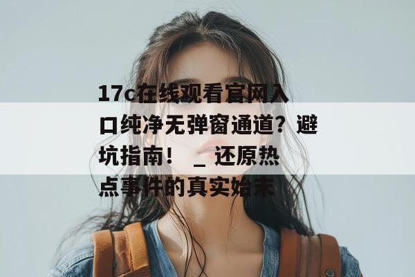 17c在线观看官网入口纯净无弹窗通道？避坑指南！ _ 还原热点事件的真实始末