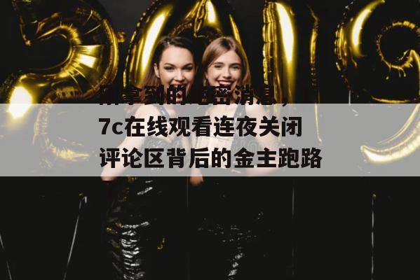 刚拿到的绝密消息，17c在线观看连夜关闭评论区背后的金主跑路了